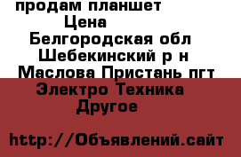 продам планшет HUAWEI › Цена ­ 5 000 - Белгородская обл., Шебекинский р-н, Маслова Пристань пгт Электро-Техника » Другое   